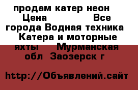 продам катер неон  › Цена ­ 550 000 - Все города Водная техника » Катера и моторные яхты   . Мурманская обл.,Заозерск г.